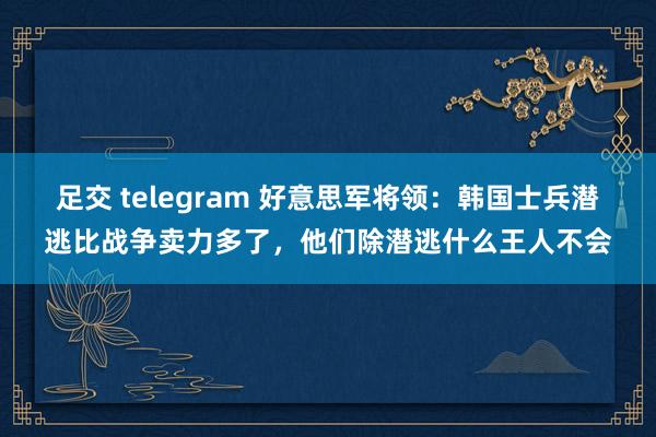   足交 telegram 好意思军将领：韩国士兵潜逃比战争卖力多了，他们除潜逃什么王人不会