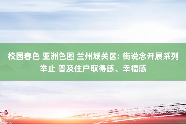 校园春色 亚洲色图 兰州城关区: 街说念开展系列举止 普及住户取得感、幸福感