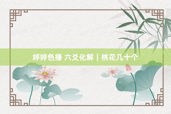 婷婷色播 六爻化解｜桃花几十个