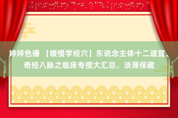   婷婷色播 【缓慢学经穴】东说念主体十二适宜、奇经八脉之临床专揽大汇总，淡薄保藏