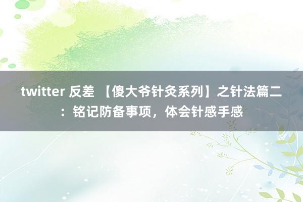   twitter 反差 【傻大爷针灸系列】之针法篇二：铭记防备事项，体会针感手感