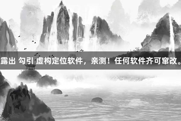 露出 勾引 虚构定位软件，亲测！任何软件齐可窜改。