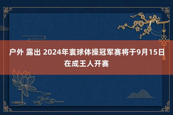   户外 露出 2024年寰球体操冠军赛将于9月15日在成王人开赛