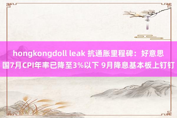   hongkongdoll leak 抗通胀里程碑：好意思国7月CPI年率已降至3%以下 9月降息基本板上钉钉