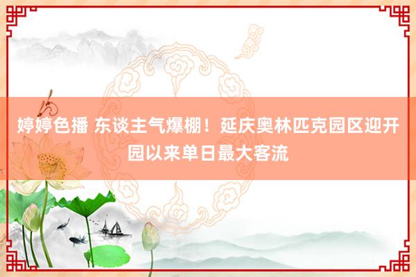   婷婷色播 东谈主气爆棚！延庆奥林匹克园区迎开园以来单日最大客流