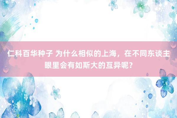 仁科百华种子 为什么相似的上海，在不同东谈主眼里会有如斯大的互异呢？