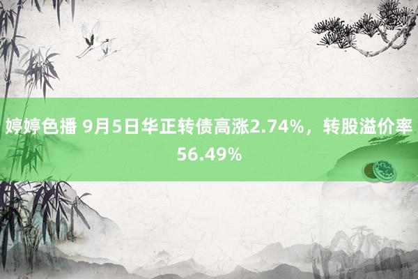 婷婷色播 9月5日华正转债高涨2.74%，转股溢价率56.49%