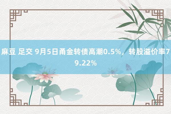   麻豆 足交 9月5日甬金转债高潮0.5%，转股溢价率79.22%