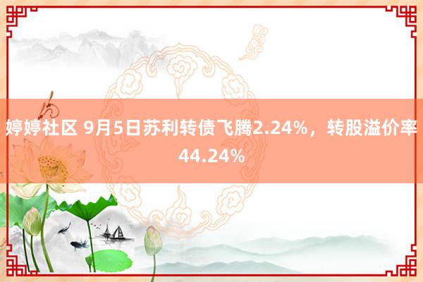   婷婷社区 9月5日苏利转债飞腾2.24%，转股溢价率44.24%