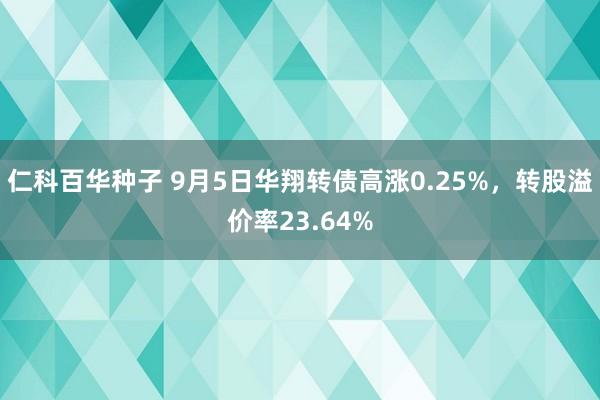 仁科百华种子 9月5日华翔转债高涨0.25%，转股溢价率23.64%