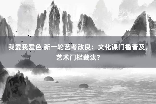 我爱我爱色 新一轮艺考改良：文化课门槛普及，艺术门槛裁汰？