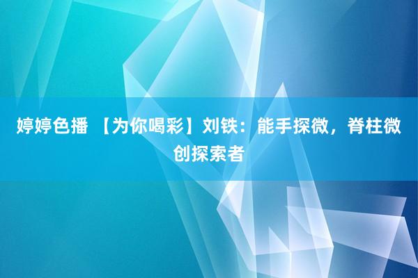   婷婷色播 【为你喝彩】刘铁：能手探微，脊柱微创探索者