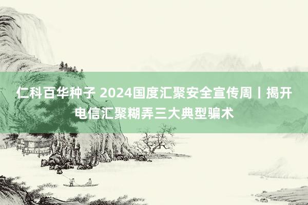   仁科百华种子 2024国度汇聚安全宣传周丨揭开电信汇聚糊弄三大典型骗术