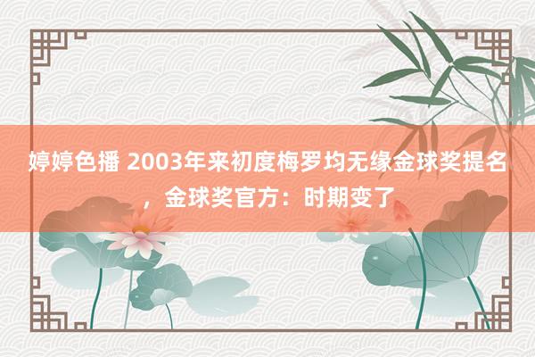 婷婷色播 2003年来初度梅罗均无缘金球奖提名，金球奖官方：时期变了