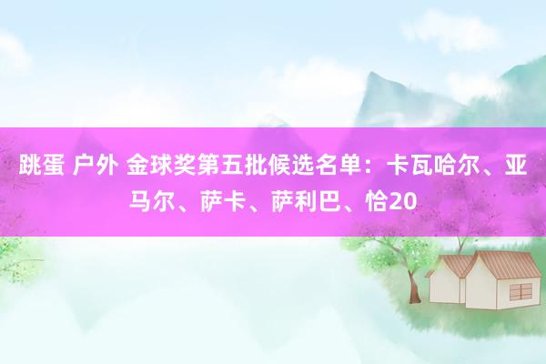 跳蛋 户外 金球奖第五批候选名单：卡瓦哈尔、亚马尔、萨卡、萨利巴、恰20