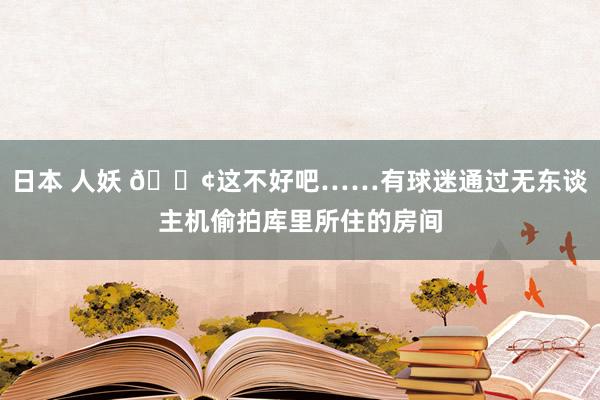   日本 人妖 😢这不好吧……有球迷通过无东谈主机偷拍库里所住的房间