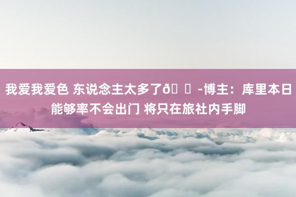 我爱我爱色 东说念主太多了😭博主：库里本日能够率不会出门 将只在旅社内手脚