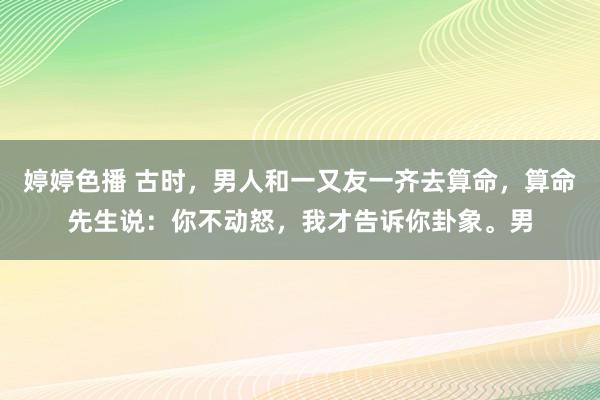   婷婷色播 古时，男人和一又友一齐去算命，算命先生说：你不动怒，我才告诉你卦象。男