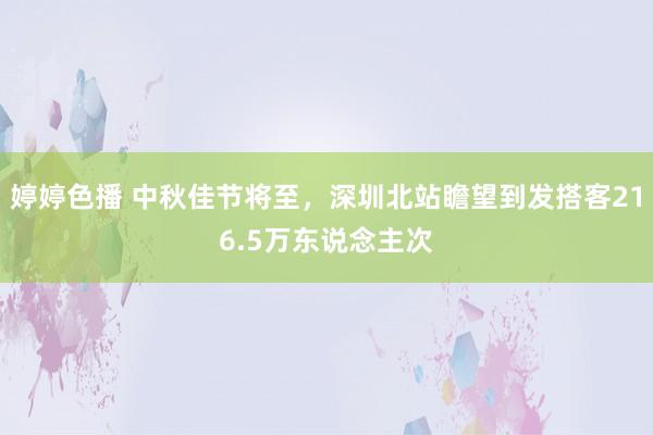 婷婷色播 中秋佳节将至，深圳北站瞻望到发搭客216.5万东说念主次