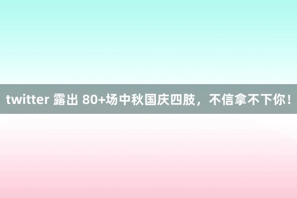   twitter 露出 80+场中秋国庆四肢，不信拿不下你！