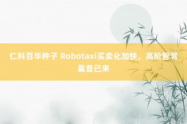   仁科百华种子 Robotaxi买卖化加快，高阶智驾曩昔已来