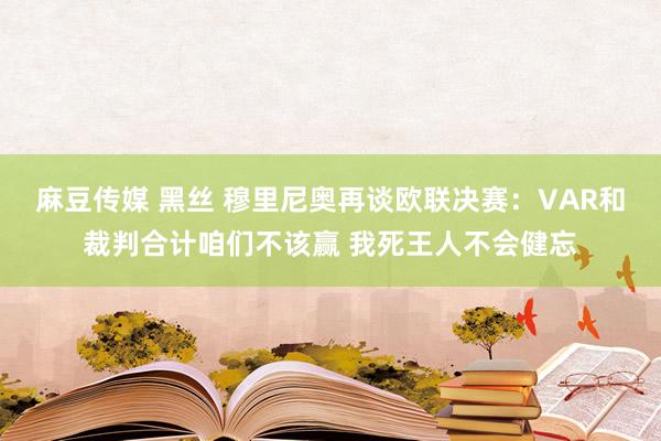   麻豆传媒 黑丝 穆里尼奥再谈欧联决赛：VAR和裁判合计咱们不该赢 我死王人不会健忘