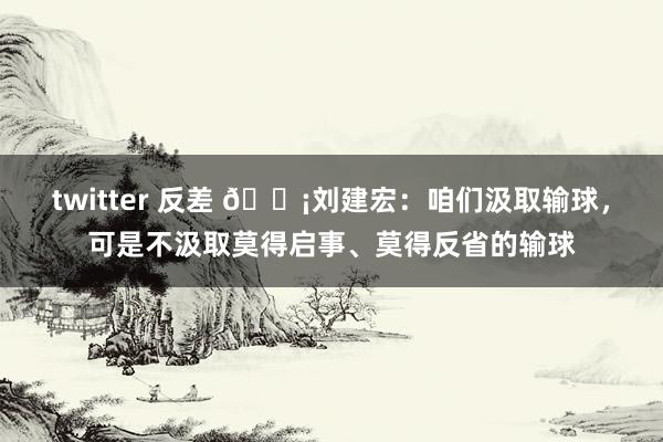   twitter 反差 😡刘建宏：咱们汲取输球，可是不汲取莫得启事、莫得反省的输球