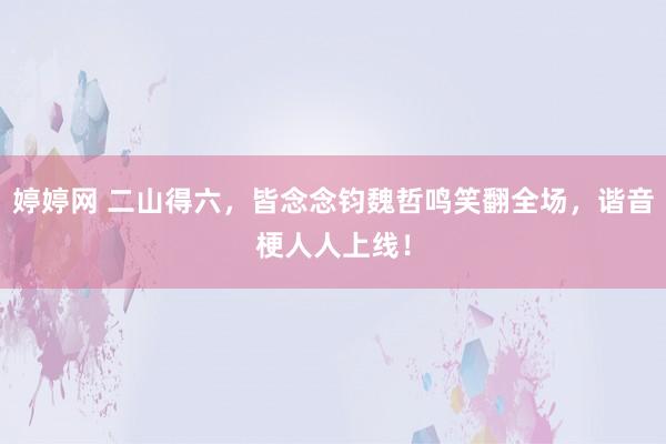 婷婷网 二山得六，皆念念钧魏哲鸣笑翻全场，谐音梗人人上线！