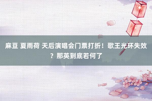 麻豆 夏雨荷 天后演唱会门票打折！歌王光环失效？那英到底若何了