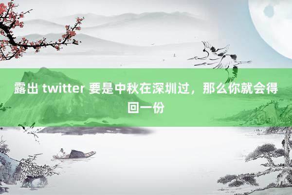 露出 twitter 要是中秋在深圳过，那么你就会得回一份