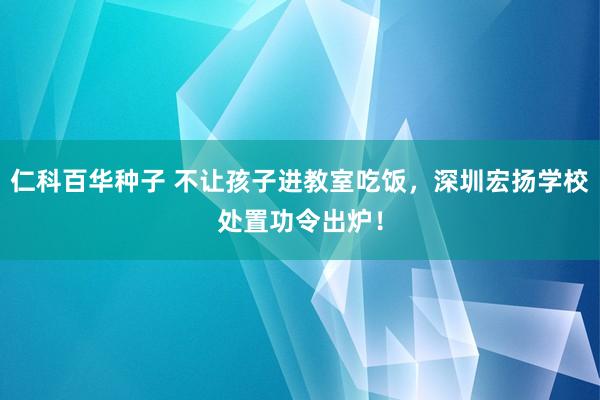 仁科百华种子 不让孩子进教室吃饭，深圳宏扬学校处置功令出炉！