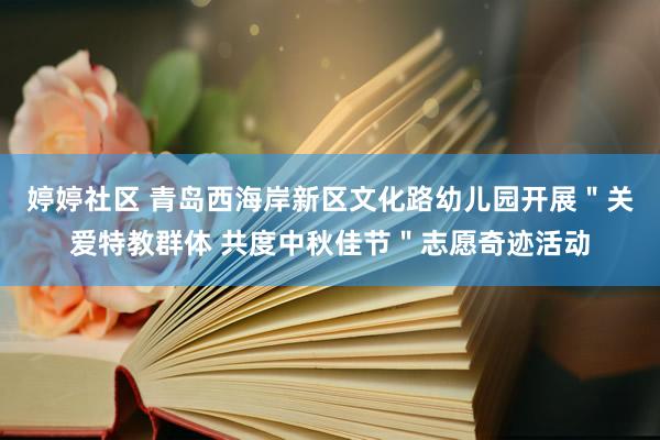 婷婷社区 青岛西海岸新区文化路幼儿园开展＂关爱特教群体 共度中秋佳节＂志愿奇迹活动