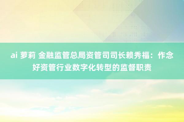   ai 萝莉 金融监管总局资管司司长赖秀福：作念好资管行业数字化转型的监督职责