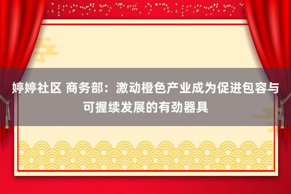   婷婷社区 商务部：激动橙色产业成为促进包容与可握续发展的有劲器具