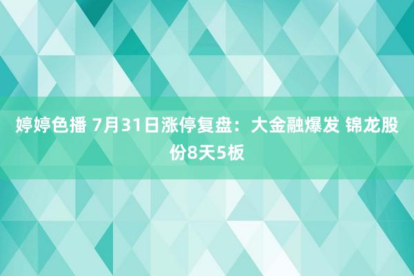 婷婷色播 7月31日涨停复盘：大金融爆发 锦龙股份8天5板