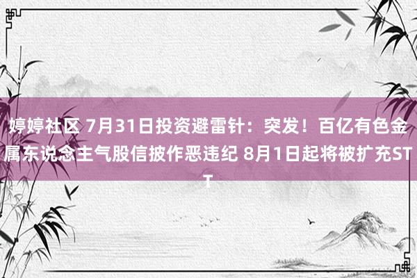 婷婷社区 7月31日投资避雷针：突发！百亿有色金属东说念主气股信披作恶违纪 8月1日起将被扩充ST