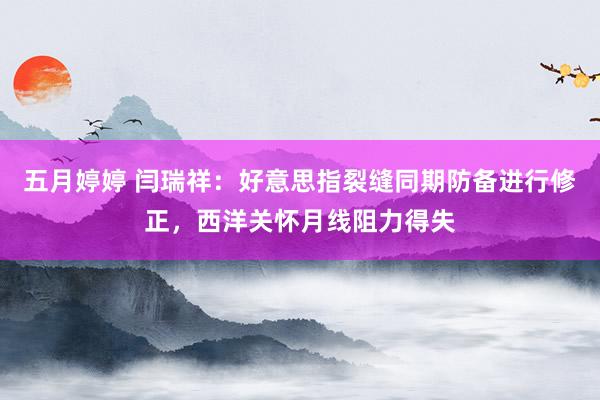   五月婷婷 闫瑞祥：好意思指裂缝同期防备进行修正，西洋关怀月线阻力得失