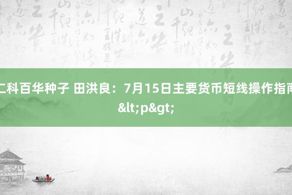 仁科百华种子 田洪良：7月15日主要货币短线操作指南<p>