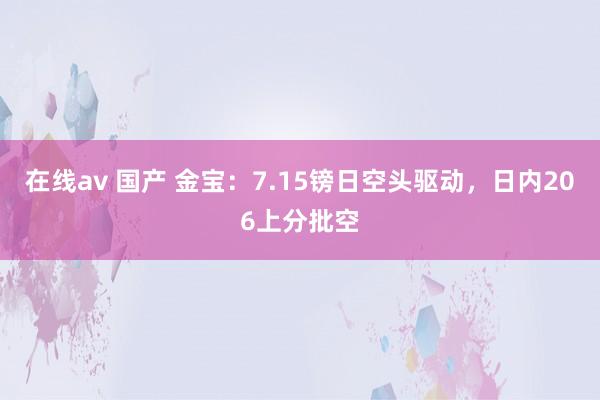 在线av 国产 金宝：7.15镑日空头驱动，日内206上分批空