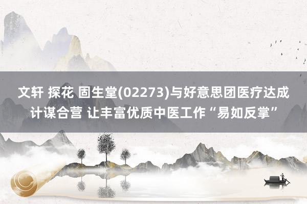 文轩 探花 固生堂(02273)与好意思团医疗达成计谋合营 让丰富优质中医工作“易如反掌”