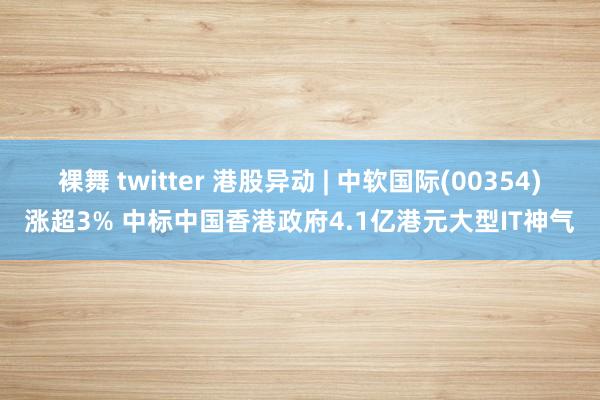   裸舞 twitter 港股异动 | 中软国际(00354)涨超3% 中标中国香港政府4.1亿港元大型IT神气