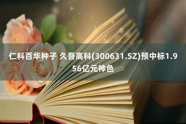 仁科百华种子 久吾高科(300631.SZ)预中标1.956亿元神色