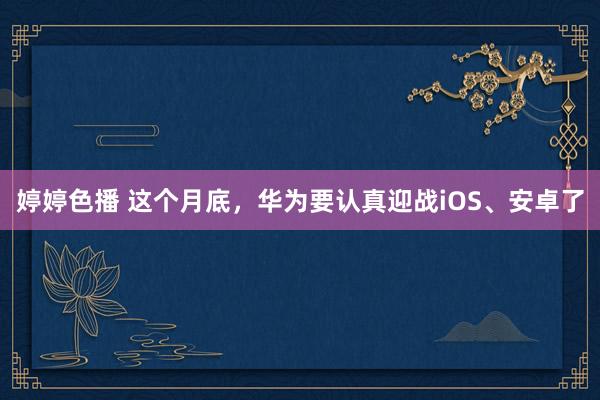   婷婷色播 这个月底，华为要认真迎战iOS、安卓了