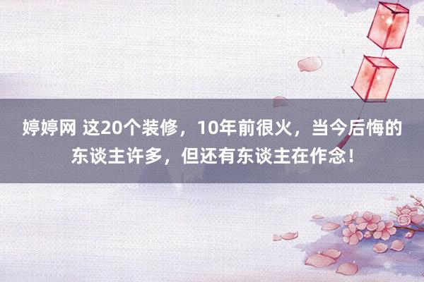 婷婷网 这20个装修，10年前很火，当今后悔的东谈主许多，但还有东谈主在作念！