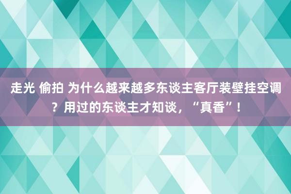 走光 偷拍 为什么越来越多东谈主客厅装壁挂空调？用过的东谈主