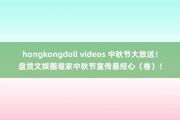   hongkongdoll videos 中秋节大放送！盘货文娱圈谁家中秋节宣传最经心（卷）！