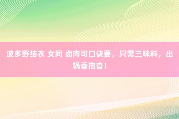   波多野结衣 女同 卤肉可口诀要，只需三味料，出锅香拖沓！