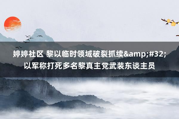   婷婷社区 黎以临时领域破裂抓续&#32;以军称打死多名黎真主党武装东谈主员