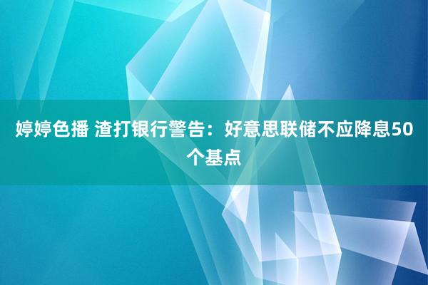   婷婷色播 渣打银行警告：好意思联储不应降息50个基点