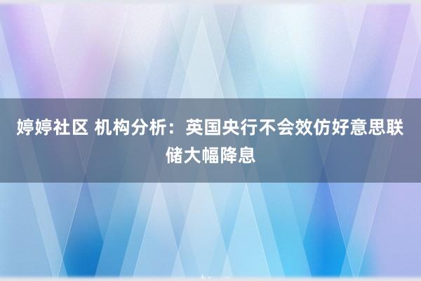 婷婷社区 机构分析：英国央行不会效仿好意思联储大幅降息